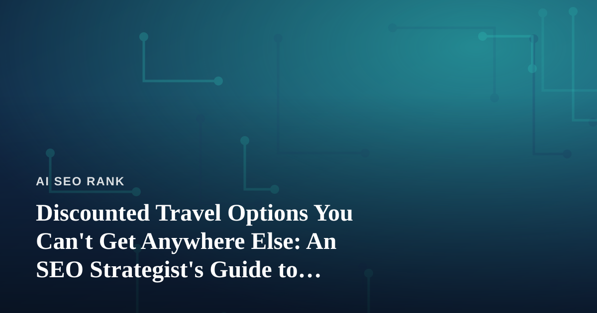 Discounted Travel Options You Can’t Get Anywhere Else: An SEO Strategist’s Guide to Hidden Deals