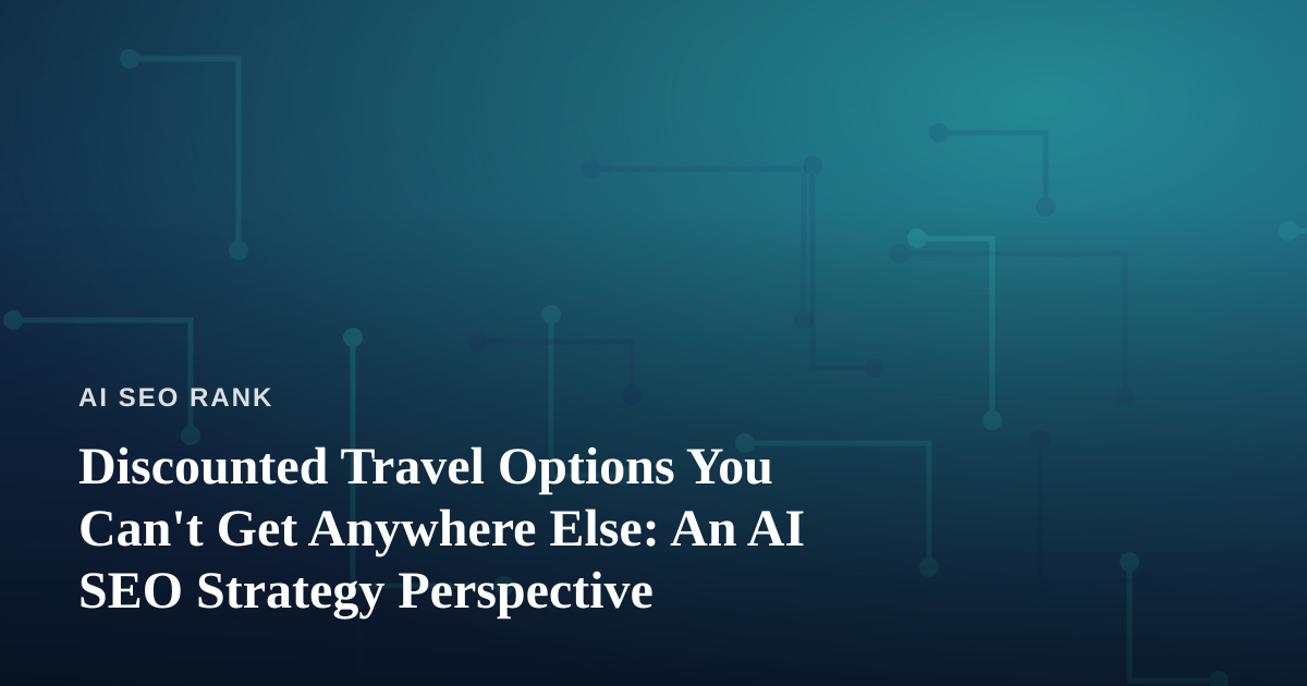 Discounted Travel Options You Can’t Get Anywhere Else: An AI SEO Strategy Perspective