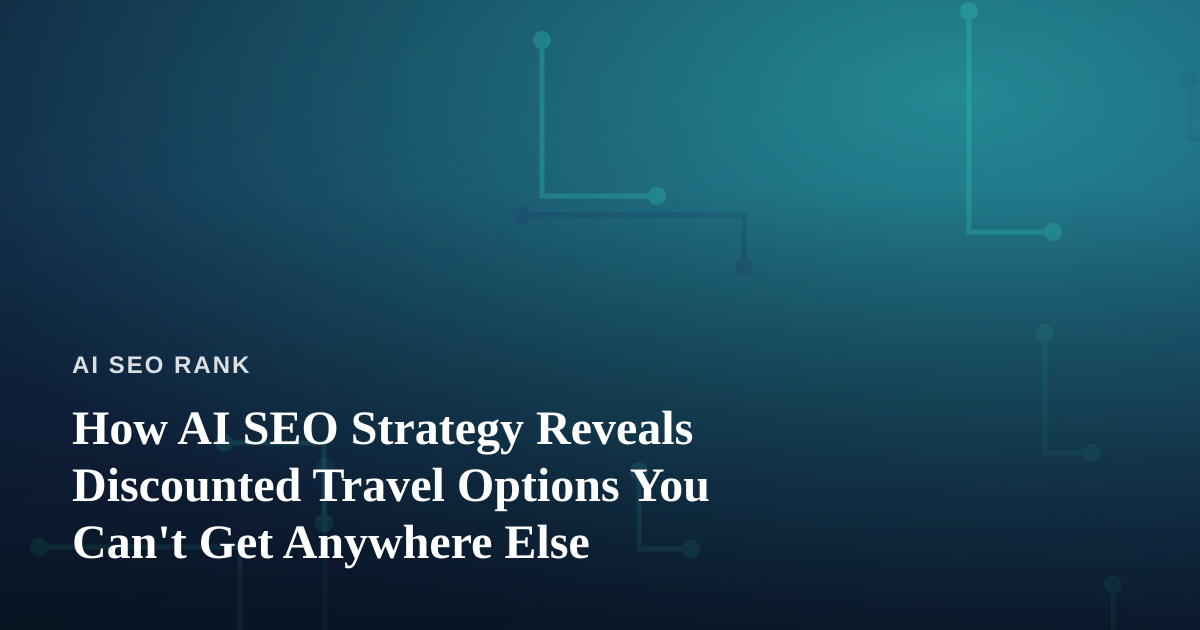 How AI SEO Strategy Reveals Discounted Travel Options You Can’t Get Anywhere Else