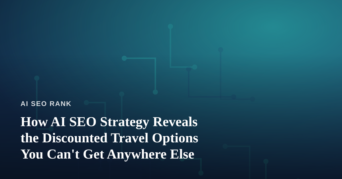 How AI SEO Strategy Reveals the Discounted Travel Options You Can’t Get Anywhere Else