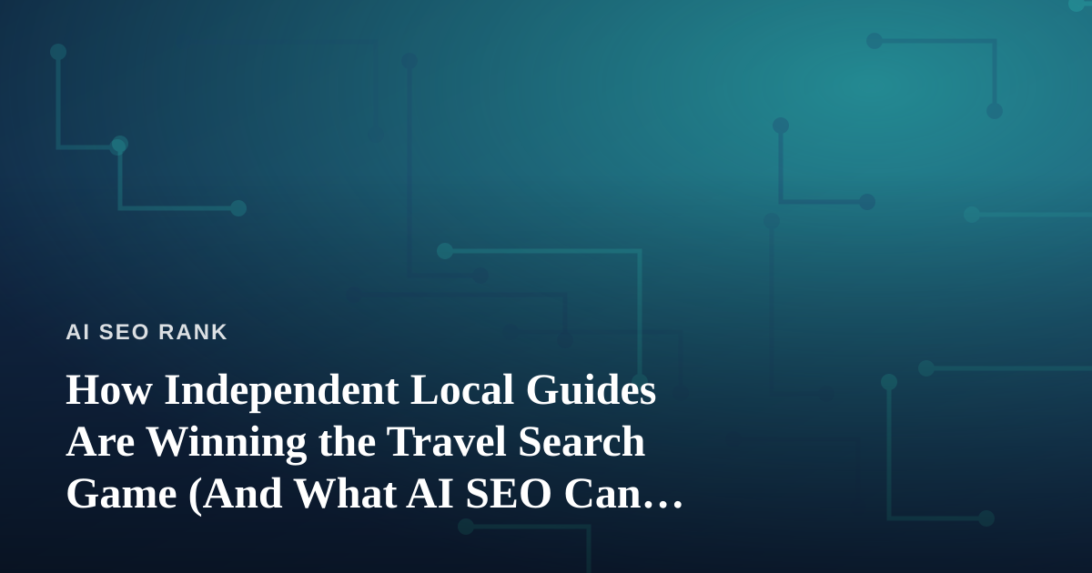 How Independent Local Guides Are Winning the Travel Search Game (And What AI SEO Can Learn From It)