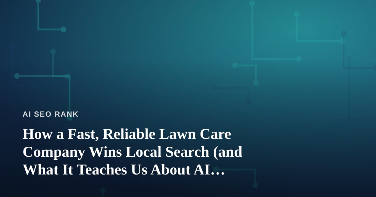 How a Fast, Reliable Lawn Care Company Wins Local Search (and What It Teaches Us About AI SEO)