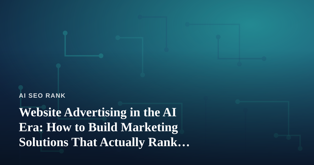Website Advertising in the AI Era: How to Build Marketing Solutions That Actually Rank and Convert
