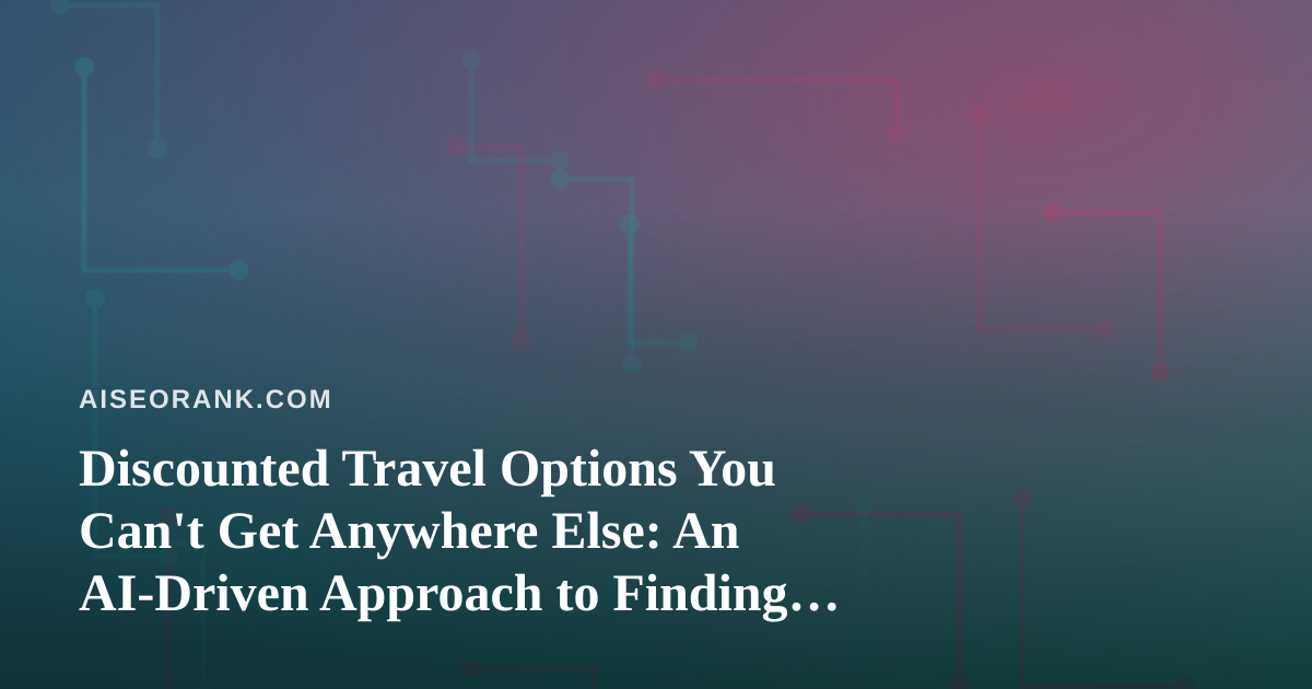 Discounted Travel Options You Can’t Get Anywhere Else: An AI-Driven Approach to Finding Hidden Deals