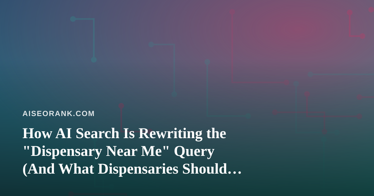 How AI Search Is Rewriting the “Dispensary Near Me” Query (And What Dispensaries Should Do About It)