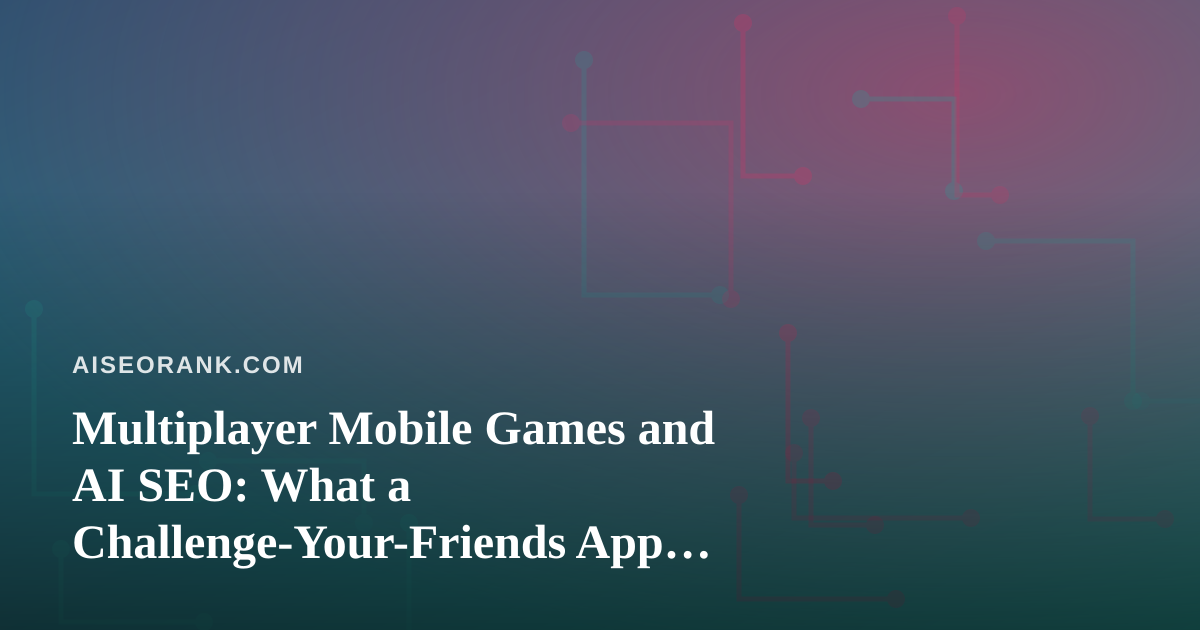 Multiplayer Mobile Games and AI SEO: What a Challenge-Your-Friends App Teaches About Discoverability