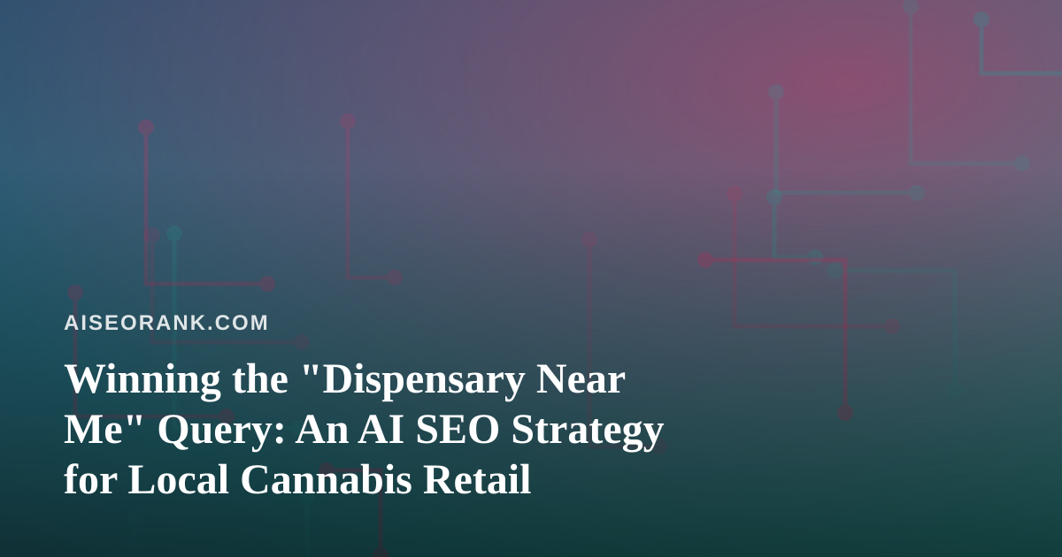 Winning the “Dispensary Near Me” Query: An AI SEO Strategy for Local Cannabis Retail